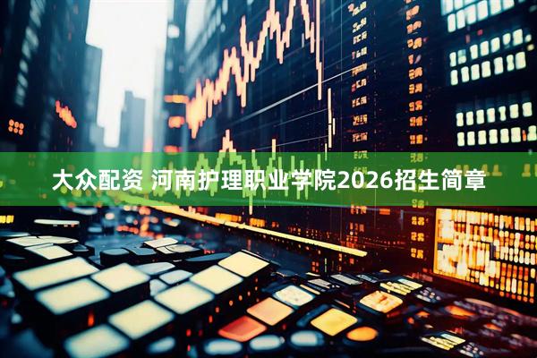 大众配资 河南护理职业学院2026招生简章