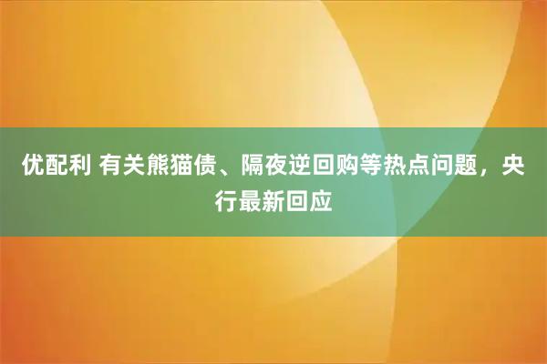优配利 有关熊猫债、隔夜逆回购等热点问题，央行最新回应