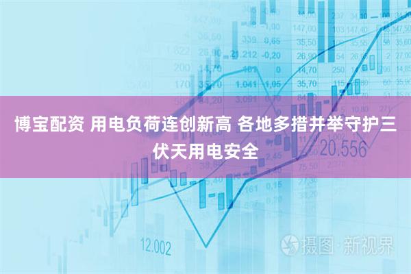 博宝配资 用电负荷连创新高 各地多措并举守护三伏天用电安全