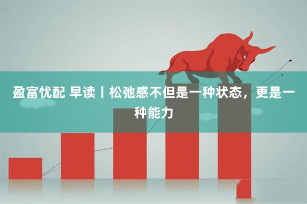 盈富忧配 早读丨松弛感不但是一种状态，更是一种能力