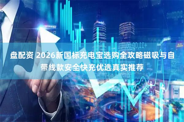 盘配资 2026新国标充电宝选购全攻略磁吸与自带线款安全快充优选真实推荐