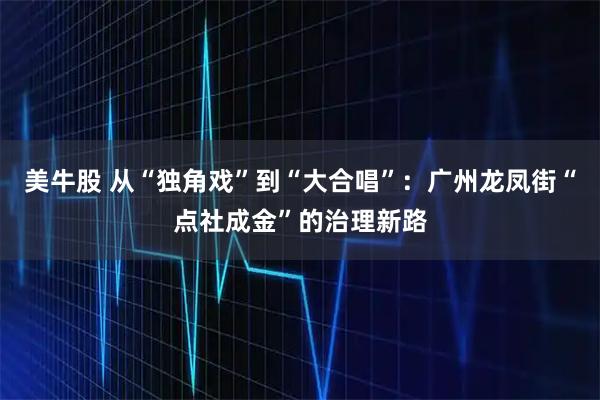 美牛股 从“独角戏”到“大合唱”：广州龙凤街“点社成金”的治理新路