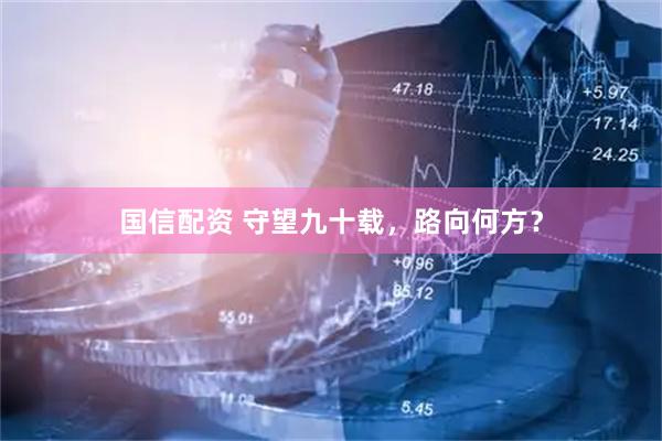国信配资 守望九十载，路向何方？