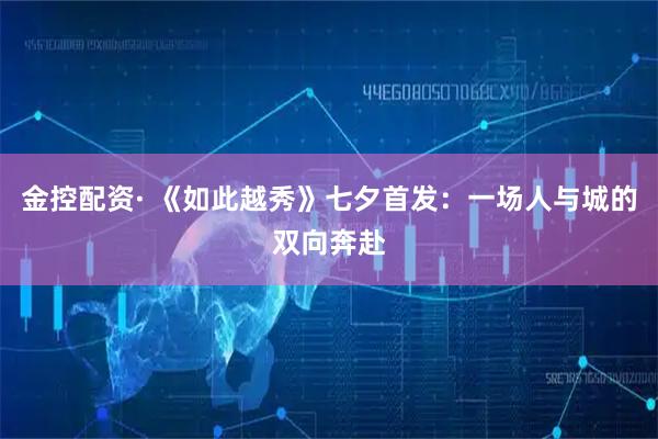 金控配资· 《如此越秀》七夕首发：一场人与城的双向奔赴