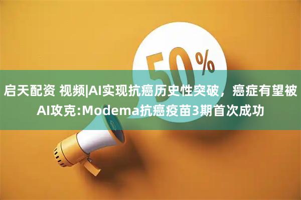 启天配资 视频|AI实现抗癌历史性突破，癌症有望被AI攻克:Modema抗癌疫苗3期首次成功