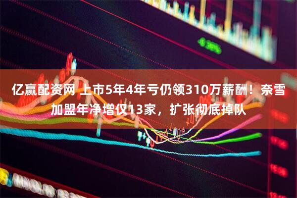 亿赢配资网 上市5年4年亏仍领310万薪酬！奈雪加盟年净增仅13家，扩张彻底掉队