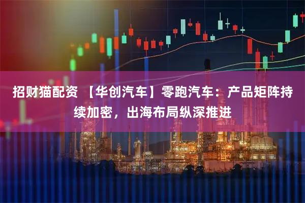 招财猫配资 【华创汽车】零跑汽车：产品矩阵持续加密，出海布局纵深推进